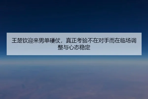 王楚钦迎来男单硬仗，真正考验不在对手而在临场调整与心态稳定